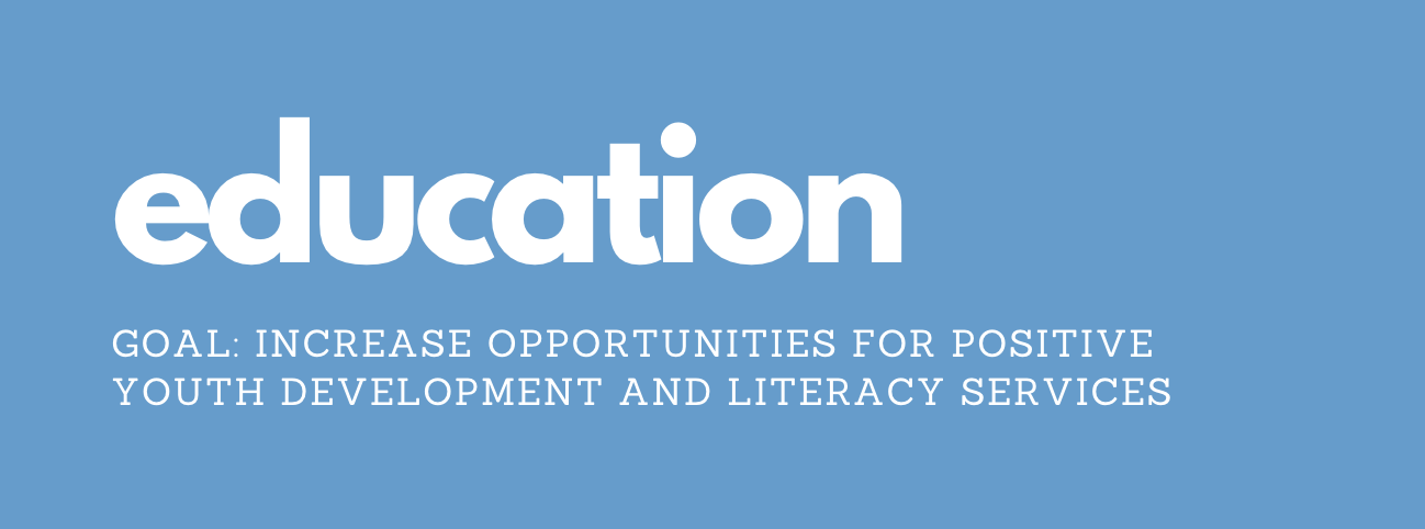 EDUCATION Goal: Increase opportunities for positive youth development and literacy services.
